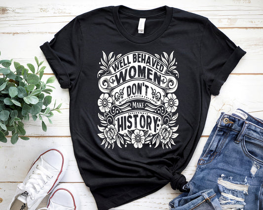 Well Behaved Women Don’t Make History T-Shirt – Feminist Shirt, Women’s Empowerment Tee, Activist Gift, Graphic Tee, Equality Shirt